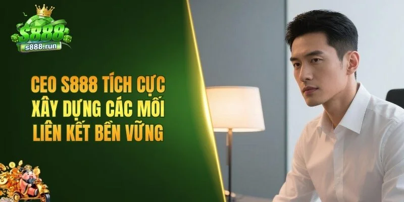 CEO S888 tích cực xây dựng các mối liên kết bền vững