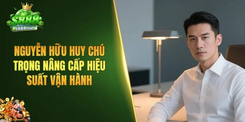 Nguyễn Hữu Huy chú trọng nâng cấp hiệu suất vận hành