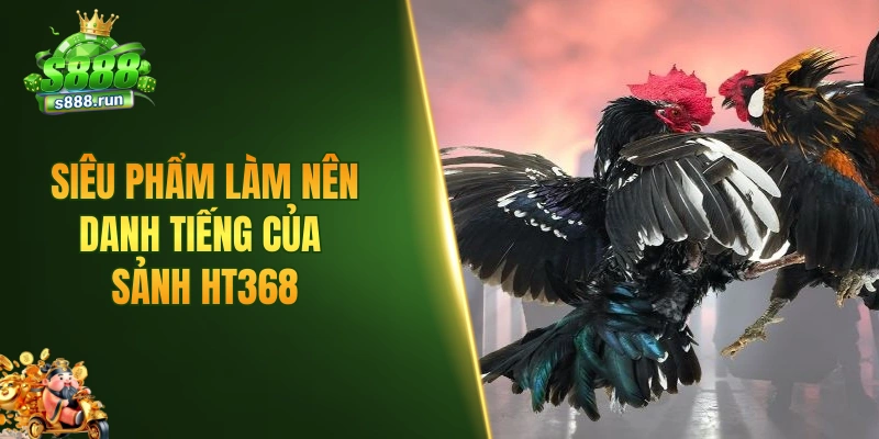 Siêu phẩm làm nên danh tiếng của sảnh HT368